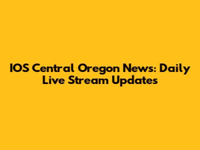 IOS Central Oregon News: Daily Live Stream Updates