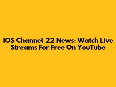 IOS Channel 22 News: Watch Live Streams For Free On YouTube