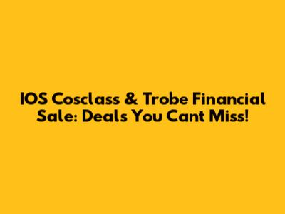 IOS Cosclass & Trobe Financial Sale: Deals You Can't Miss!