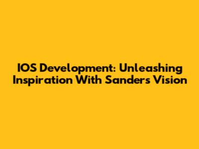 IOS Development: Unleashing Inspiration With Sanders' Vision
