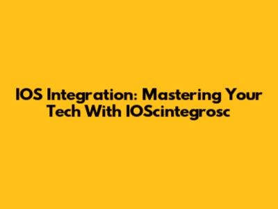 IOS Integration: Mastering Your Tech With IOScintegrosc