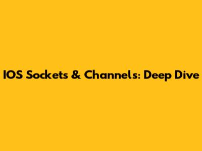 IOS Sockets & Channels: Deep Dive