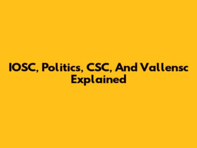 IOSC, Politics, CSC, And Vallensc Explained