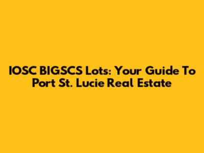 IOSC BIGSCS Lots: Your Guide To Port St. Lucie Real Estate
