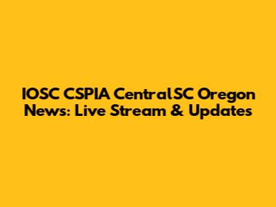 IOSC CSPIA CentralSC Oregon News: Live Stream & Updates