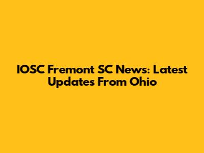IOSC Fremont SC News: Latest Updates From Ohio