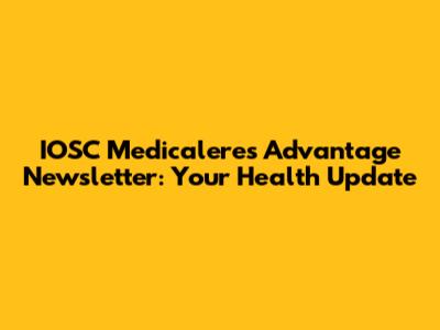 IOSC Medicaleres Advantage Newsletter: Your Health Update