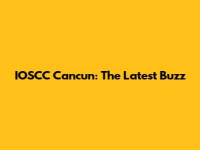 IOSCC Cancun: The Latest Buzz