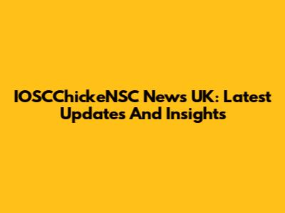 IOSCChickeNSC News UK: Latest Updates And Insights