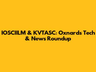 IOSCIILM & KVTASC: Oxnard's Tech & News Roundup