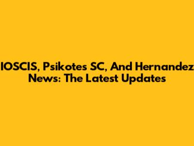 IOSCIS, Psikotes SC, And Hernandez News: The Latest Updates