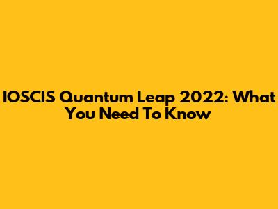 IOSCIS Quantum Leap 2022: What You Need To Know