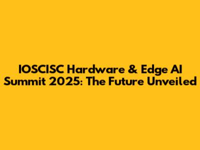 IOSCISC Hardware & Edge AI Summit 2025: The Future Unveiled