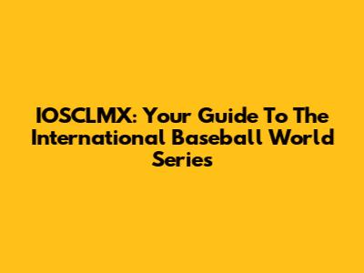 IOSCLMX: Your Guide To The International Baseball World Series