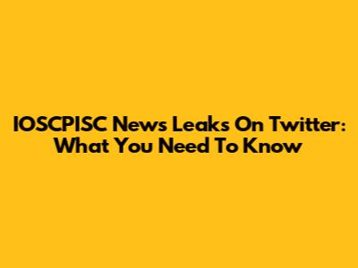 IOSCPISC News Leaks On Twitter: What You Need To Know