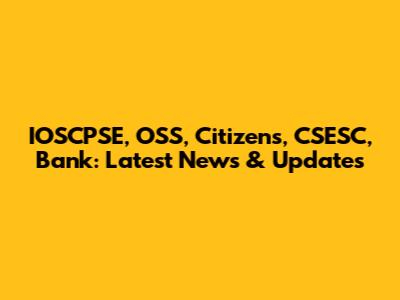 IOSCPSE, OSS, Citizens, CSESC, Bank: Latest News & Updates