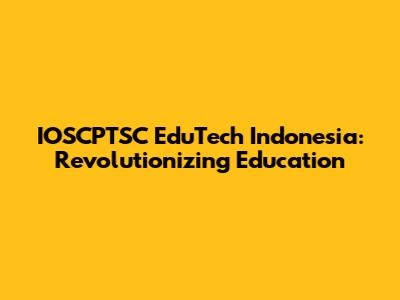 IOSCPTSC EduTech Indonesia: Revolutionizing Education