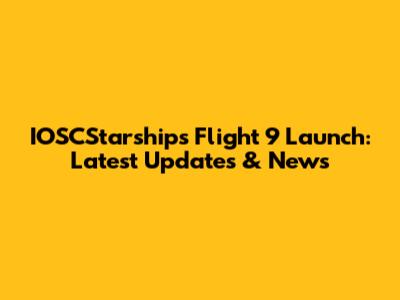 IOSCStarships Flight 9 Launch: Latest Updates & News