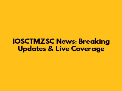 IOSCTMZSC News: Breaking Updates & Live Coverage