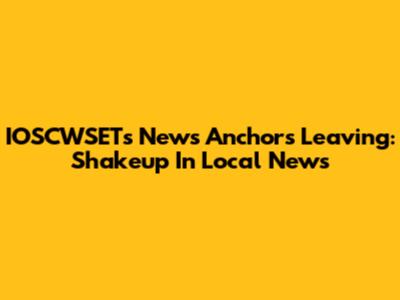 IOSCWSET's News Anchors Leaving: Shakeup In Local News