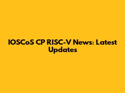 IOSCoS CP RISC-V News: Latest Updates