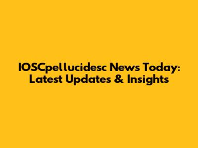 IOSCpellucidesc News Today: Latest Updates & Insights