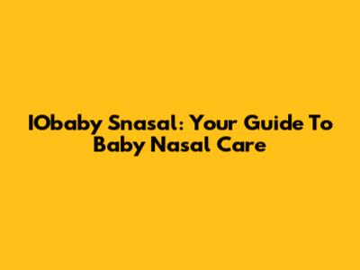 IObaby Snasal: Your Guide To Baby Nasal Care