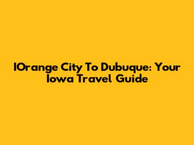 IOrange City To Dubuque: Your Iowa Travel Guide