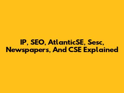 IP, SEO, AtlanticSE, Sesc, Newspapers, And CSE Explained