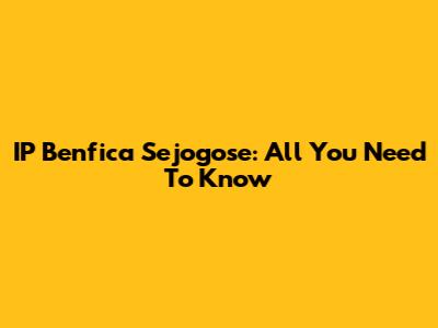 IP Benfica Sejogose: All You Need To Know