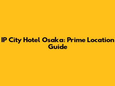 IP City Hotel Osaka: Prime Location Guide
