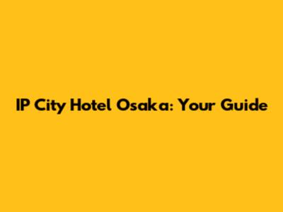 IP City Hotel Osaka: Your Guide