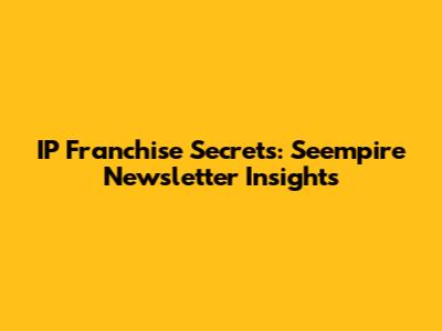 IP Franchise Secrets: Seempire Newsletter Insights