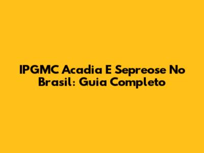 IPGMC Acadia E Sepreose No Brasil: Guia Completo