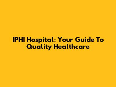 IPHI Hospital: Your Guide To Quality Healthcare