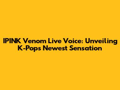 IPINK Venom Live Voice: Unveiling K-Pop's Newest Sensation