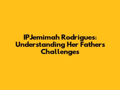 IPJemimah Rodrigues: Understanding Her Father's Challenges