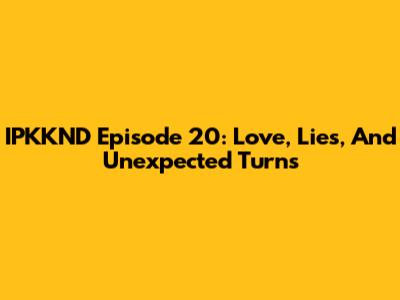 IPKKND Episode 20: Love, Lies, And Unexpected Turns