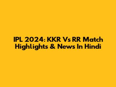 IPL 2024: KKR Vs RR Match Highlights & News In Hindi