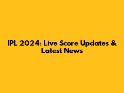 IPL 2024: Live Score Updates & Latest News