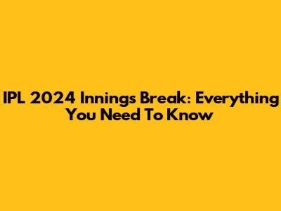 IPL 2024 Innings Break: Everything You Need To Know
