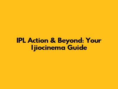IPL Action & Beyond: Your Ijiocinema Guide