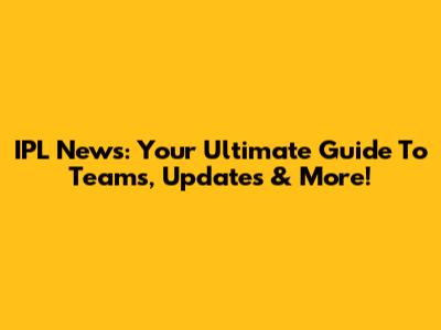 IPL News: Your Ultimate Guide To Teams, Updates & More!