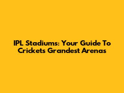 IPL Stadiums: Your Guide To Cricket's Grandest Arenas