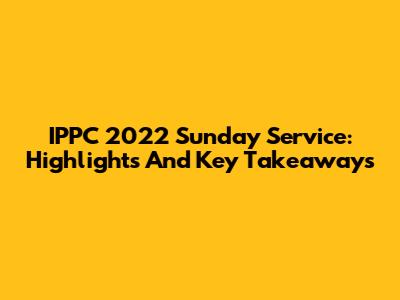 IPPC 2022 Sunday Service: Highlights And Key Takeaways