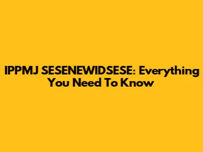 IPPMJ SESENEWIDSESE: Everything You Need To Know