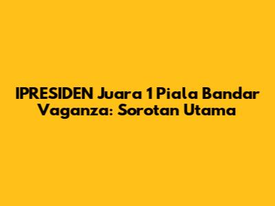 IPRESIDEN Juara 1 Piala Bandar Vaganza: Sorotan Utama
