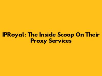 IPRoyal: The Inside Scoop On Their Proxy Services