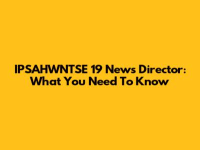 IPSAHWNTSE 19 News Director: What You Need To Know