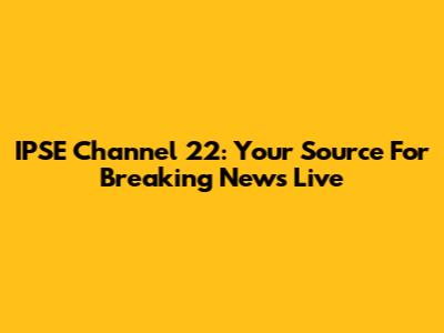 IPSE Channel 22: Your Source For Breaking News Live
